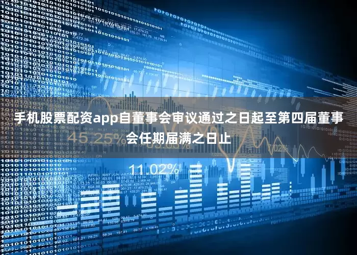 手机股票配资app自董事会审议通过之日起至第四届董事会任期届满之日止
