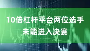 10倍杠杆平台两位选手未能进入决赛