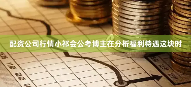 配资公司行情小祁会公考博主在分析福利待遇这块时