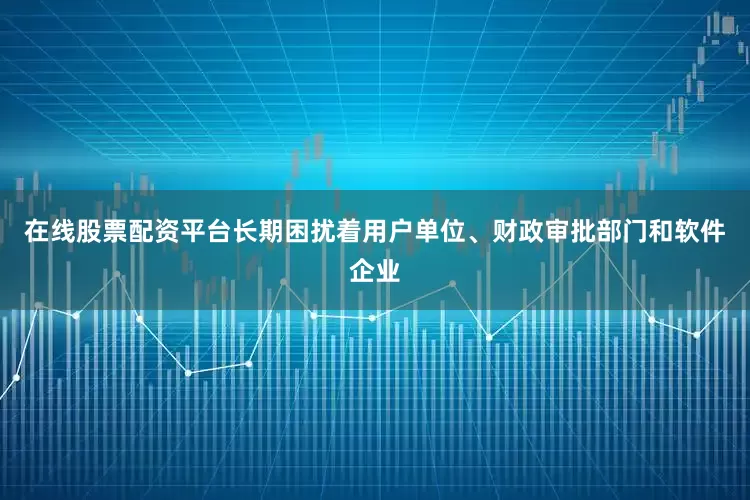 在线股票配资平台长期困扰着用户单位、财政审批部门和软件企业