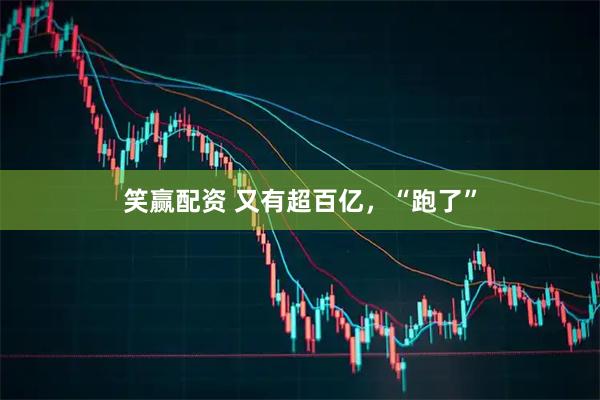 笑赢配资 又有超百亿，“跑了”