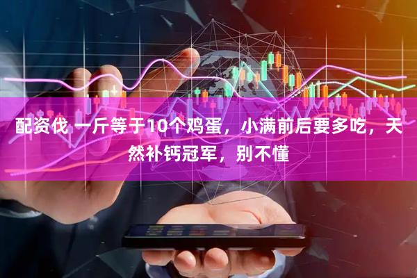 配资伐 一斤等于10个鸡蛋，小满前后要多吃，天然补钙冠军，别不懂