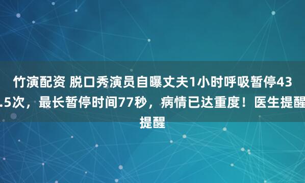 竹演配资 脱口秀演员自曝丈夫1小时呼吸暂停43.5次，最长暂停时间77秒，病情已达重度！医生提醒