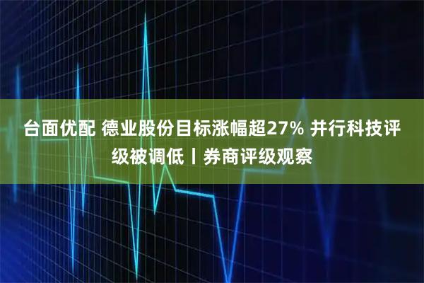 台面优配 德业股份目标涨幅超27% 并行科技评级被调低丨券商评级观察