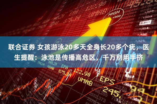 联合证券 女孩游泳20多天全身长20多个疣，医生提醒：泳池是传播高危区，千万别用手挤