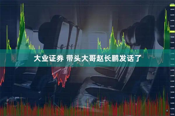 大业证券 带头大哥赵长鹏发话了