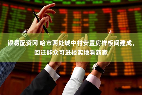 银易配资网 哈市两处城中村安置房样板间建成，回迁群众可进楼实地看新家