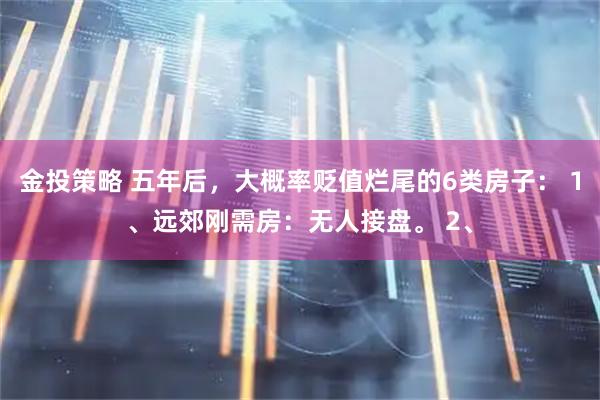 金投策略 五年后，大概率贬值烂尾的6类房子： 1、远郊刚需房：无人接盘。 2、